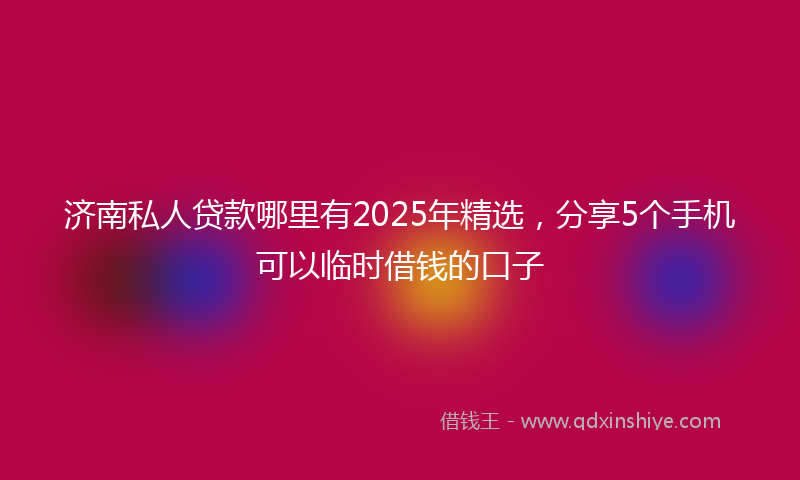 济南私人贷款哪里有2025年精选，分享5个手机可以临时借钱的口子