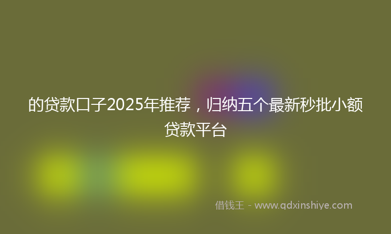的贷款口子2025年推荐，归纳五个最新秒批小额贷款平台