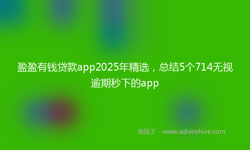盈盈有钱贷款app2025年精选，总结5个714无视逾期秒下的app