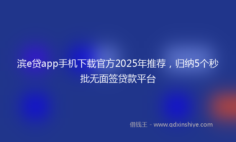 滨e贷app手机下载官方2025年推荐，归纳5个秒批无面签贷款平台