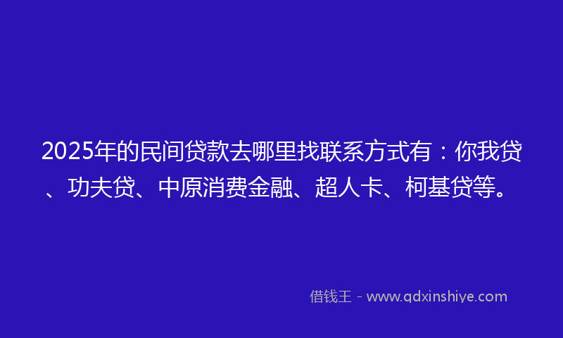 2025年的民间贷款去哪里找联系方式有：你我贷、功夫贷、中原消费金融、超人卡、柯基贷等。
