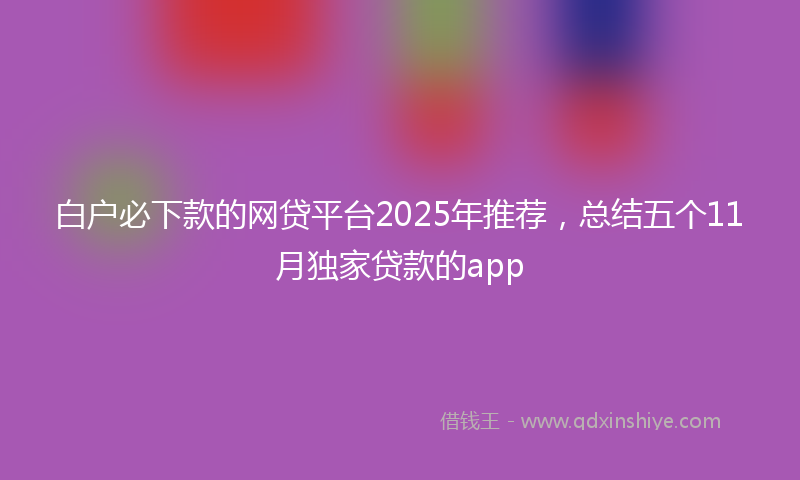 白户必下款的网贷平台2025年推荐，总结五个11月独家贷款的app