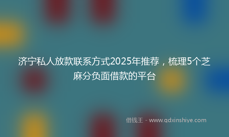 济宁私人放款联系方式2025年推荐，梳理5个芝麻分负面借款的平台