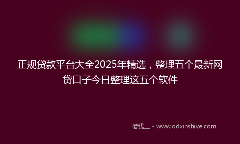 正规贷款平台大全2025年精选，整理五个最新网贷口子今日整理这五个软件