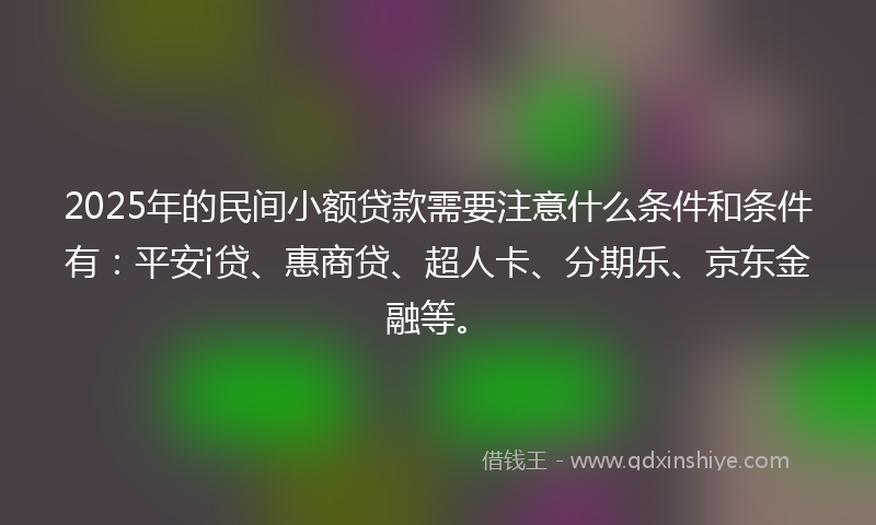 2025年的民间小额贷款需要注意什么条件和条件有：平安i贷、惠商贷、超人卡、分期乐、京东金融等。