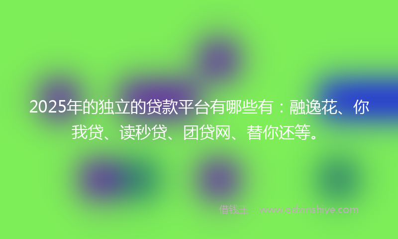 2025年的独立的贷款平台有哪些有：融逸花、你我贷、读秒贷、团贷网、替你还等。