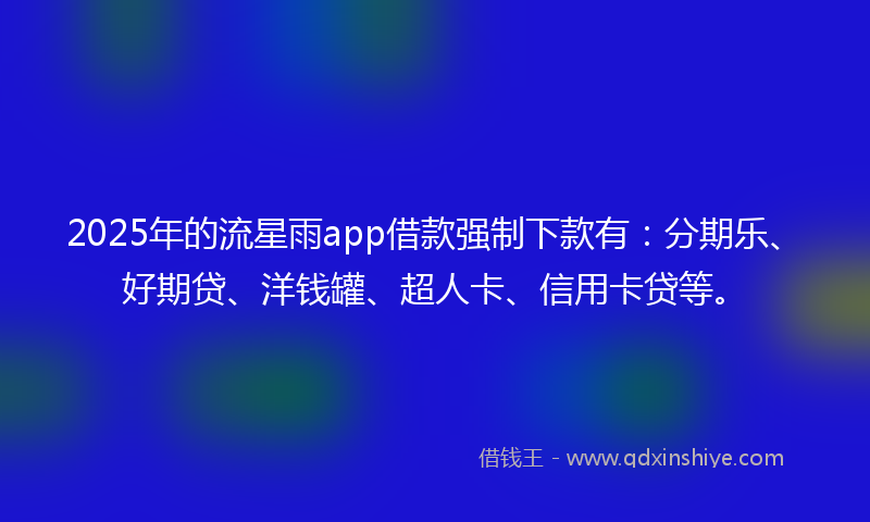 2025年的流星雨app借款强制下款有：分期乐、好期贷、洋钱罐、超人卡、信用卡贷等。