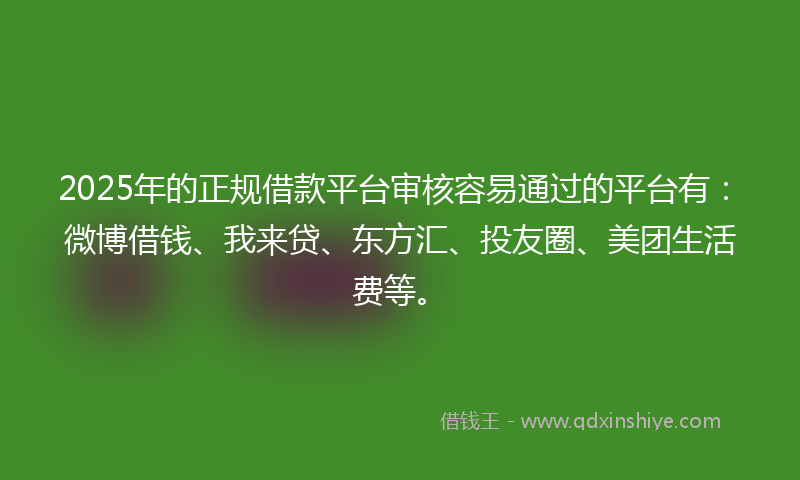 2025年的正规借款平台审核容易通过的平台有：微博借钱、我来贷、东方汇、投友圈、美团生活费等。