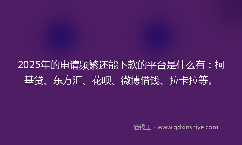 2025年的申请频繁还能下款的平台是什么有：柯基贷、东方汇、花呗、微博借钱、拉卡拉等。