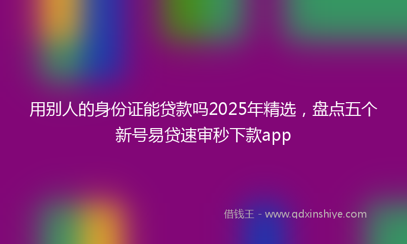 用别人的身份证能贷款吗2025年精选，盘点五个新号易贷速审秒下款app