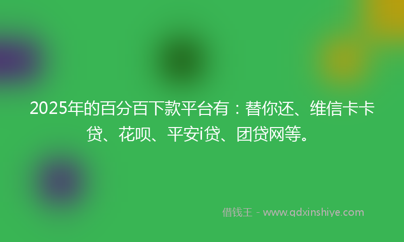 2025年的百分百下款平台有:替你还、维信卡卡贷、花呗、平安i贷、团贷网等。