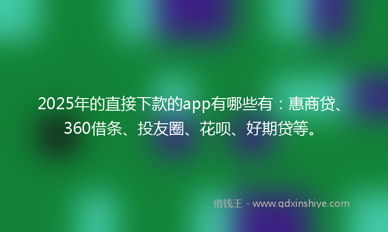 2025年的直接下款的app有哪些有：惠商贷、360借条、投友圈、花呗、好期贷等。