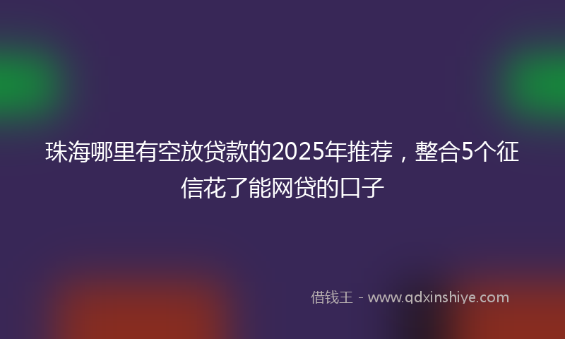 珠海哪里有空放贷款的2025年推荐，整合5个征信花了能网贷的口子