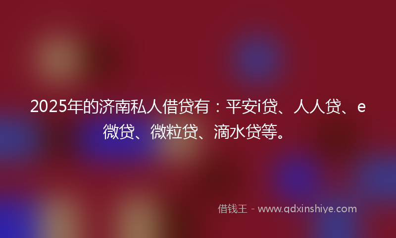 2025年的济南私人借贷有：平安i贷、人人贷、e微贷、微粒贷、滴水贷等。