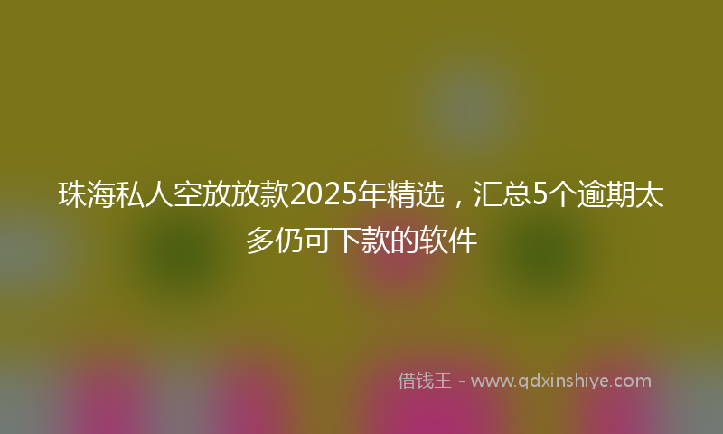 珠海私人空放放款2025年精选，汇总5个逾期太多仍可下款的软件