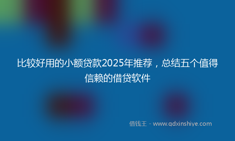 比较好用的小额贷款2025年推荐，总结五个值得信赖的借贷软件