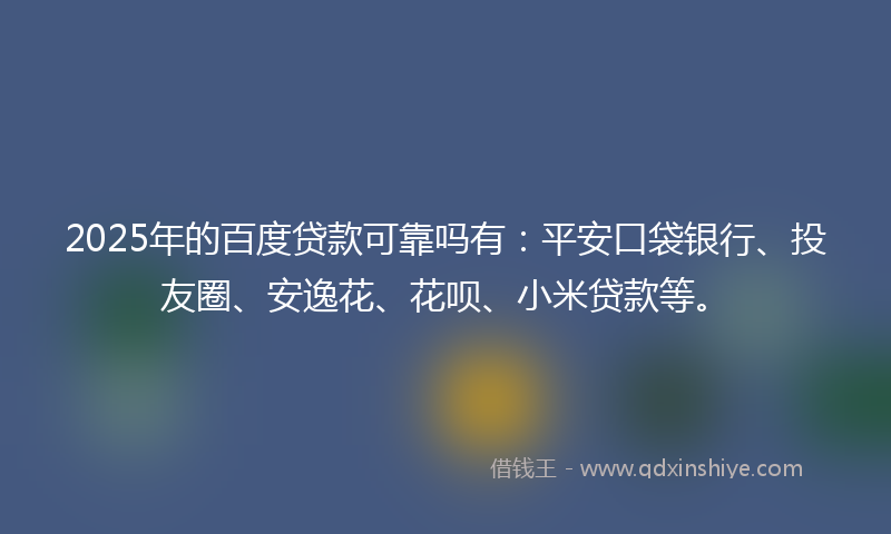 2025年的百度贷款可靠吗有：平安口袋银行、投友圈、安逸花、花呗、小米贷款等。