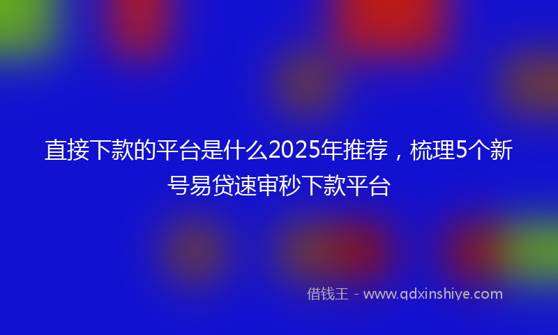直接下款的平台是什么2025年推荐，梳理5个新号易贷速审秒下款平台