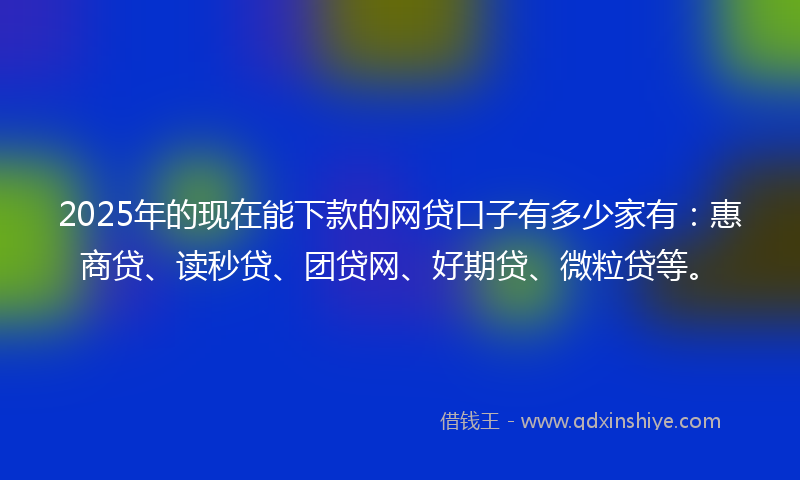 2025年的现在能下款的网贷口子有多少家有:惠商贷、读秒贷、团贷网、好期贷、微粒贷等。