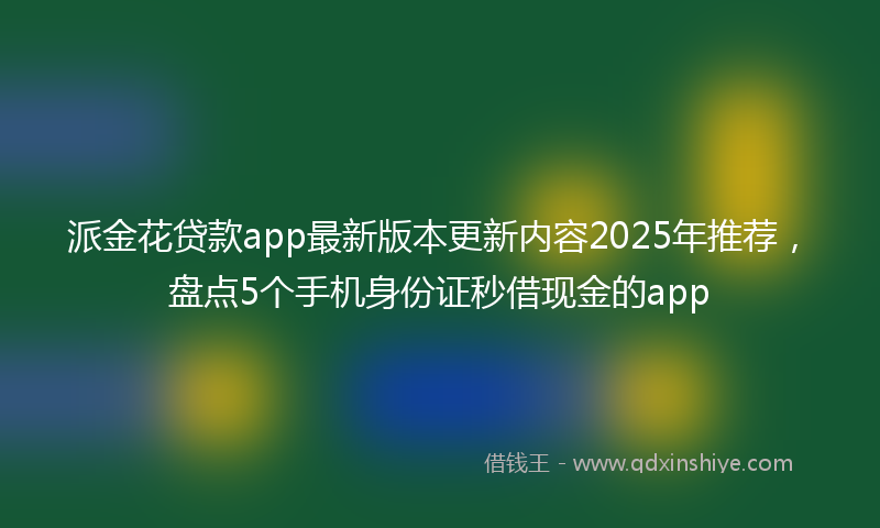 派金花贷款app最新版本更新内容2025年推荐，盘点5个手机身份证秒借现金的app