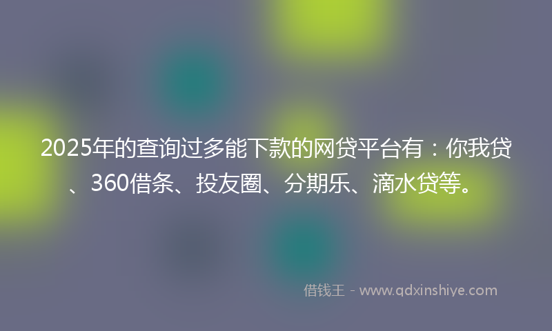 2025年的查询过多能下款的网贷平台有：你我贷、360借条、投友圈、分期乐、滴水贷等。