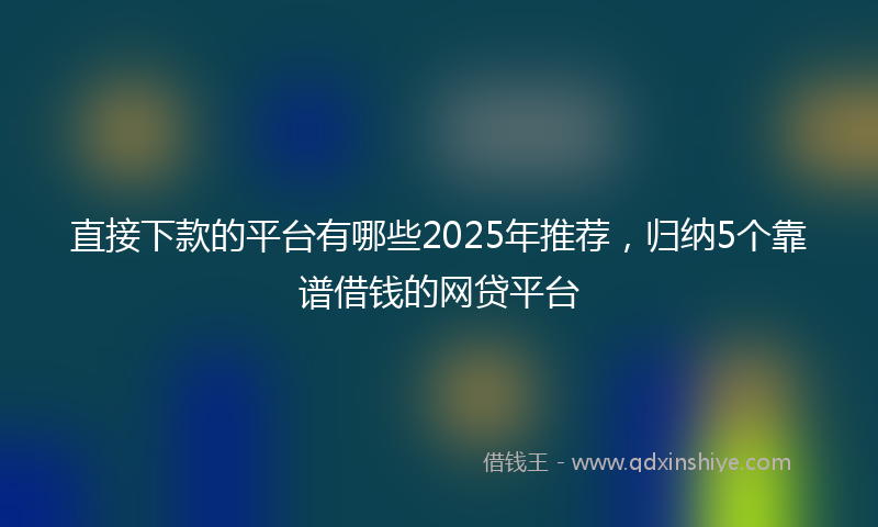 直接下款的平台有哪些2025年推荐，归纳5个靠谱借钱的网贷平台