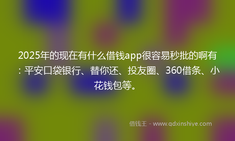 2025年的现在有什么借钱app很容易秒批的啊有：平安口袋银行、替你还、投友圈、360借条、小花钱包等。