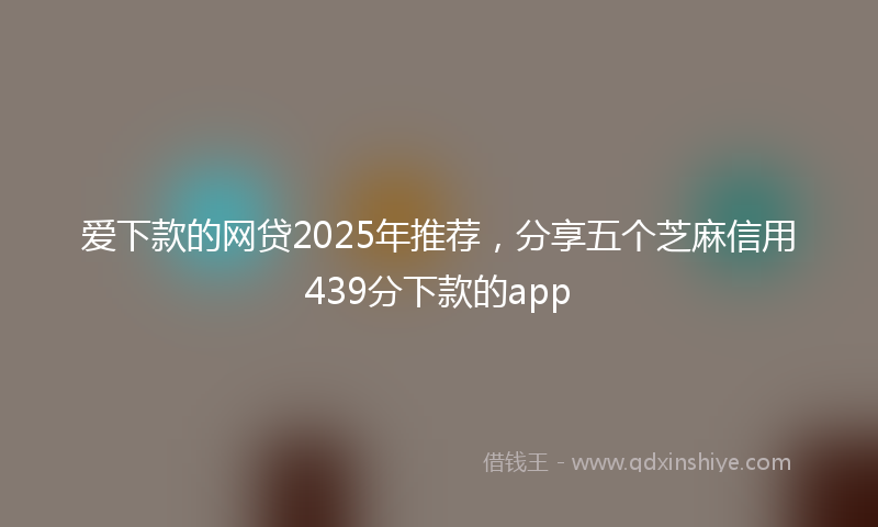 爱下款的网贷2025年推荐，分享五个芝麻信用439分下款的app