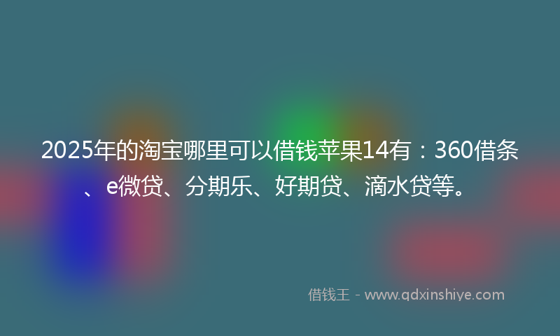 2025年的淘宝哪里可以借钱苹果14有：360借条、e微贷、分期乐、好期贷、滴水贷等。