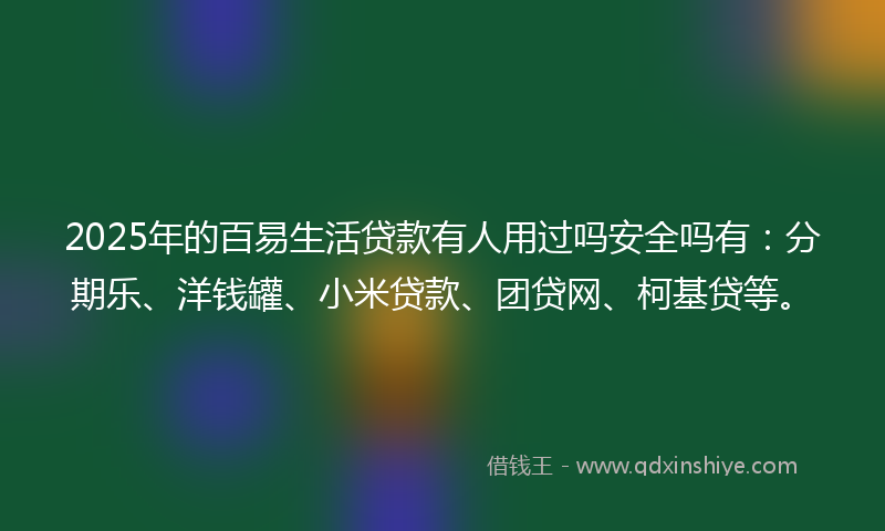 2025年的百易生活贷款有人用过吗安全吗有：分期乐、洋钱罐、小米贷款、团贷网、柯基贷等。