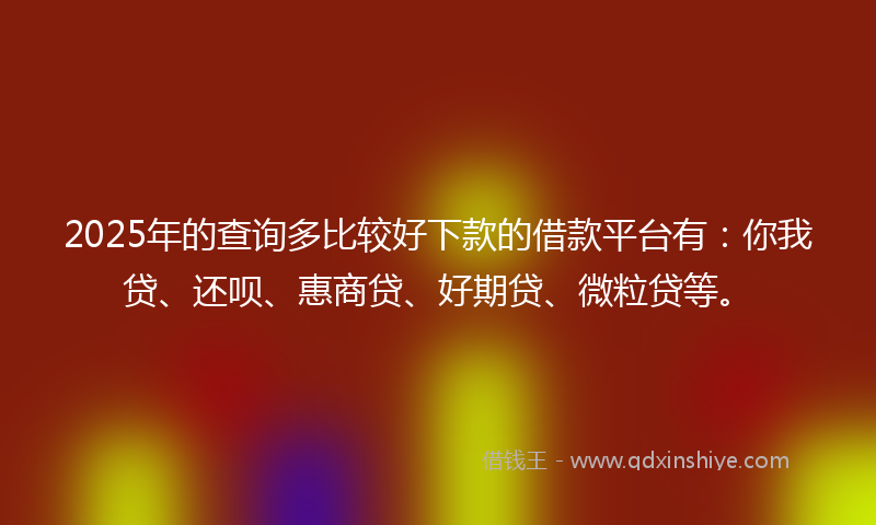 2025年的查询多比较好下款的借款平台有:你我贷、还呗、惠商贷、好期贷、微粒贷等。