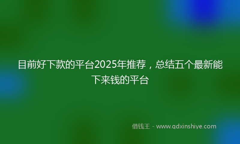 目前好下款的平台2025年推荐，总结五个最新能下来钱的平台