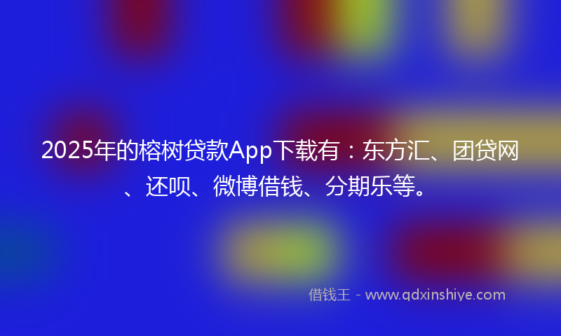 2025年的榕树贷款App下载有：东方汇、团贷网、还呗、微博借钱、分期乐等。