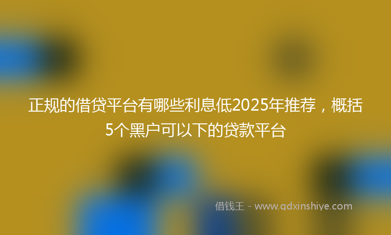 正规的借贷平台有哪些利息低2025年推荐，概括5个黑户可以下的贷款平台