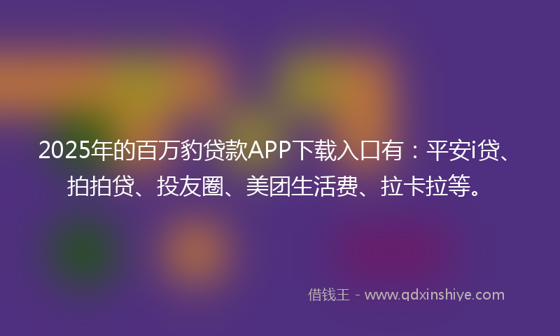 2025年的百万豹贷款APP下载入口有：平安i贷、拍拍贷、投友圈、美团生活费、拉卡拉等。