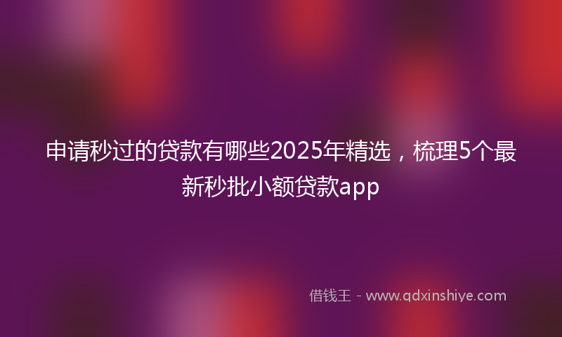 申请秒过的贷款有哪些2025年精选，梳理5个最新秒批小额贷款app
