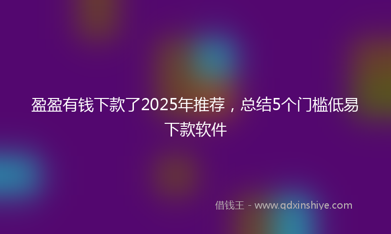 盈盈有钱下款了2025年推荐，总结5个门槛低易下款软件