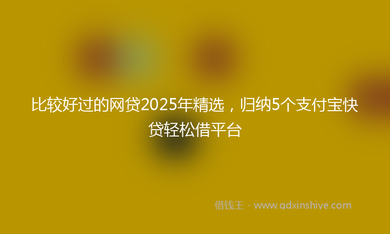比较好过的网贷2025年精选，归纳5个支付宝快贷轻松借平台