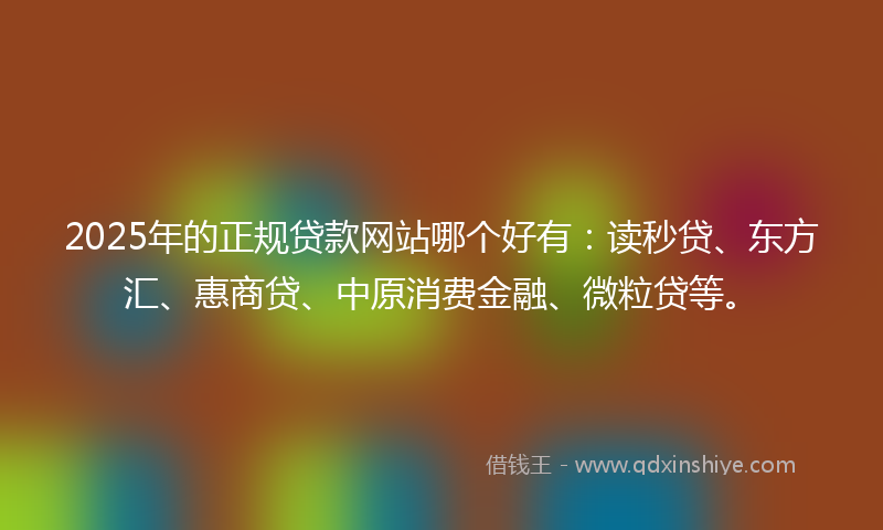 2025年的正规贷款网站哪个好有：读秒贷、东方汇、惠商贷、中原消费金融、微粒贷等。