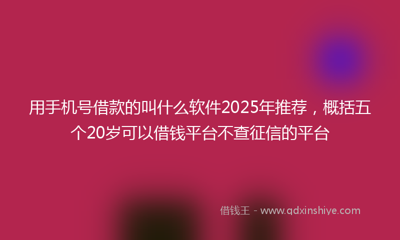用手机号借款的叫什么软件2025年推荐，概括五个20岁可以借钱平台不查征信的平台