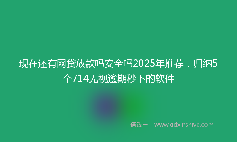 现在还有网贷放款吗安全吗2025年推荐，归纳5个714无视逾期秒下的软件