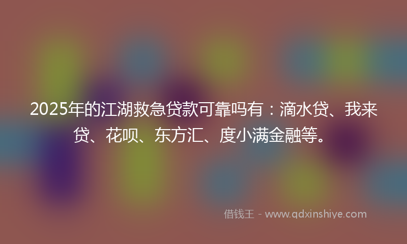 2025年的江湖救急贷款可靠吗有：滴水贷、我来贷、花呗、东方汇、度小满金融等。