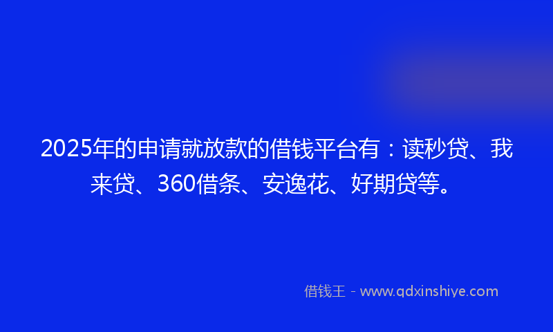 2025年的申请就放款的借钱平台有：读秒贷、我来贷、360借条、安逸花、好期贷等。