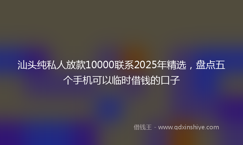 汕头纯私人放款10000联系2025年精选，盘点五个手机可以临时借钱的口子