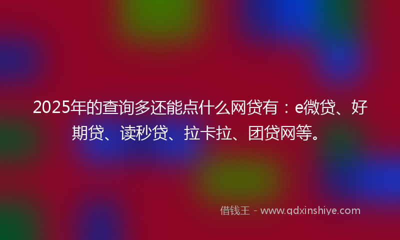 2025年的查询多还能点什么网贷有:e微贷、好期贷、读秒贷、拉卡拉、团贷网等。