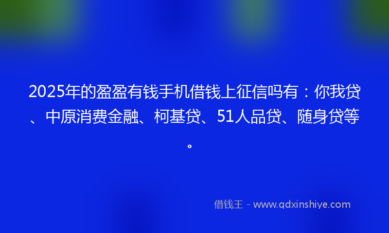 2025年的盈盈有钱手机借钱上征信吗有：你我贷、中原消费金融、柯基贷、51人品贷、随身贷等。