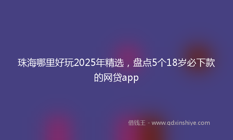 珠海哪里好玩2025年精选，盘点5个18岁必下款的网贷app