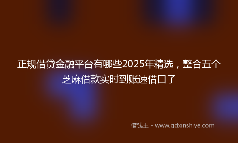 正规借贷金融平台有哪些2025年精选，整合五个芝麻借款实时到账速借口子