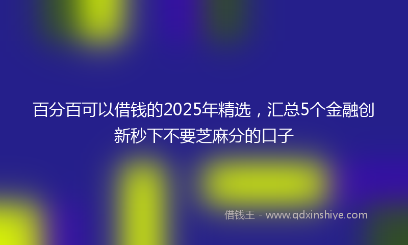 百分百可以借钱的2025年精选，汇总5个金融创新秒下不要芝麻分的口子