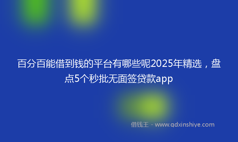 百分百能借到钱的平台有哪些呢2025年精选，盘点5个秒批无面签贷款app